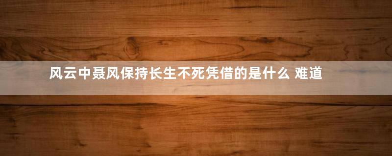 风云中聂风保持长生不死凭借的是什么 难道仅仅是因为龙元吗